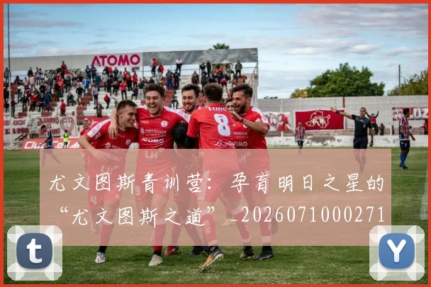 尤文图斯青训营:孕育明日之星的“尤文图斯之道”_20260710002714