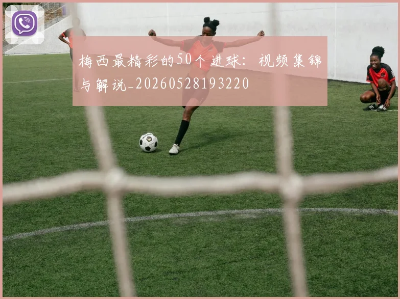 梅西最精彩的50个进球：视频集锦与解说_20260528193220