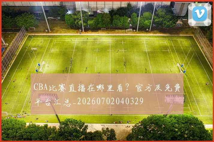 CBA比赛直播在哪里看?官方及免费平台汇总_20260702040329