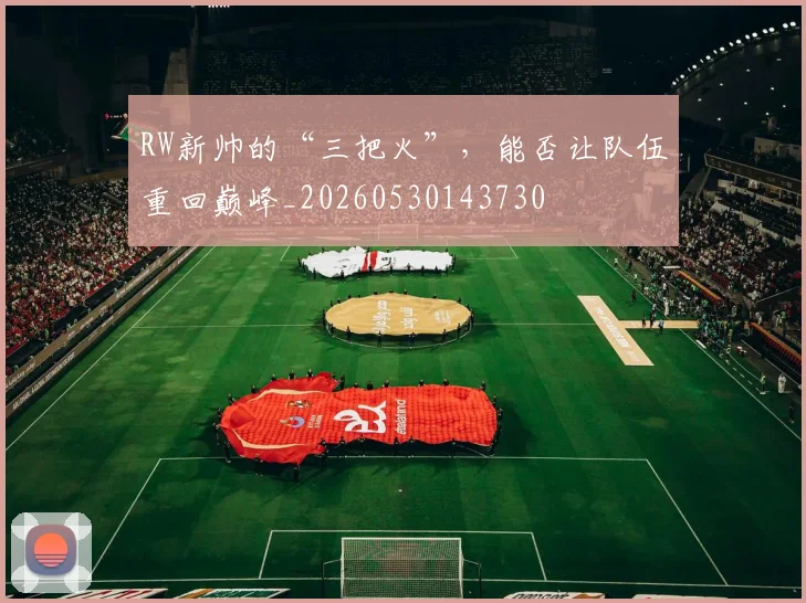 RW新帅的“三把火”，能否让队伍重回巅峰_20260530143730