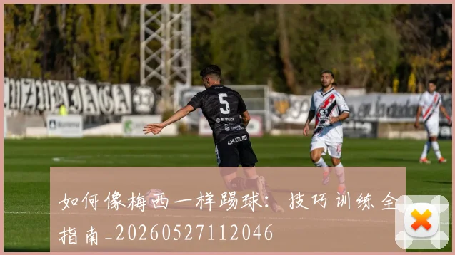 如何像梅西一样踢球：技巧训练全指南_20260527112046