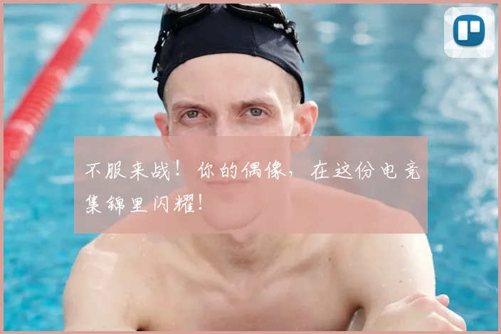 不服来战！你的偶像，在这份电竞集锦里闪耀！