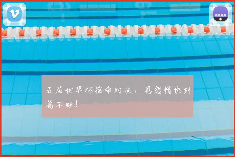 五届世界杯宿命对决，恩怨情仇纠葛不断！