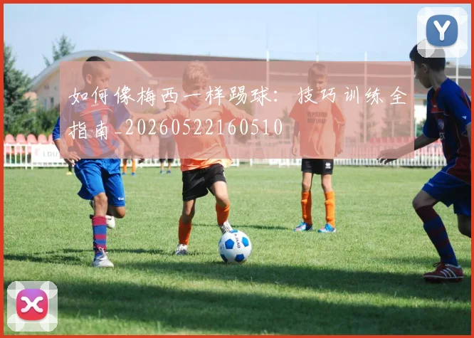 如何像梅西一样踢球：技巧训练全指南_20260522160510