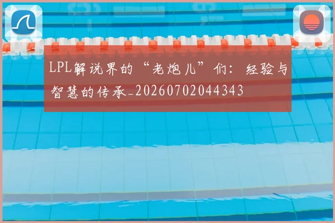 LPL解说界的“老炮儿”们:经验与智慧的传承_20260702044343