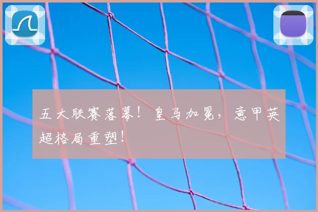 五大联赛落幕！皇马加冕，意甲英超格局重塑！