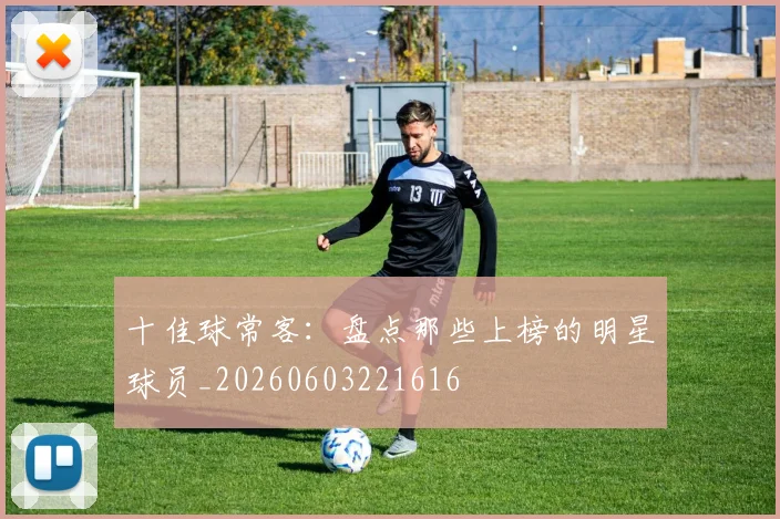 十佳球常客：盘点那些上榜的明星球员_20260603221616