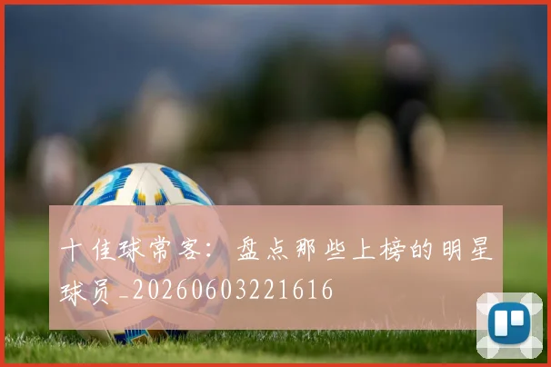 十佳球常客：盘点那些上榜的明星球员_20260603221616
