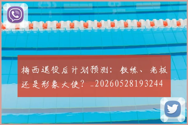 梅西退役后计划预测：教练、老板还是形象大使？_20260528193244