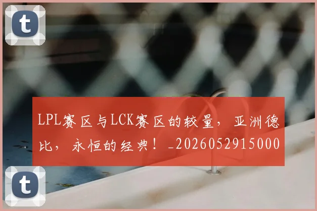 LPL赛区与LCK赛区的较量，亚洲德比，永恒的经典！_20260529150005