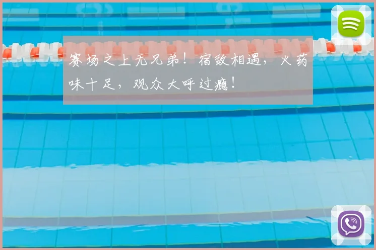赛场之上无兄弟!宿敌相遇,火药味十足,观众大呼过瘾!