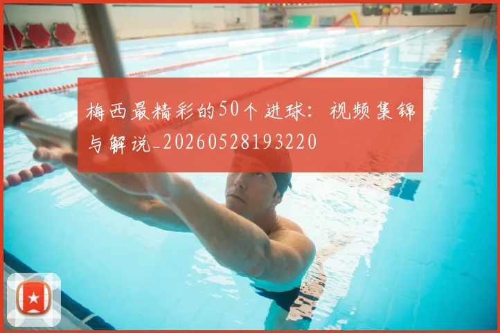 梅西最精彩的50个进球:视频集锦与解说_20260528193220