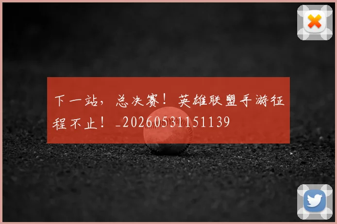 下一站，总决赛！英雄联盟手游征程不止！_20260531151139