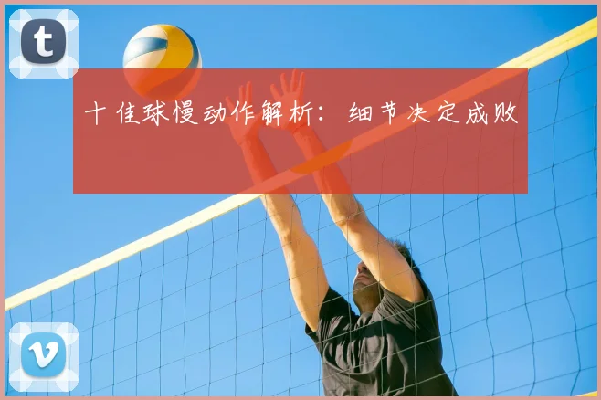 十佳球慢动作解析：细节决定成败