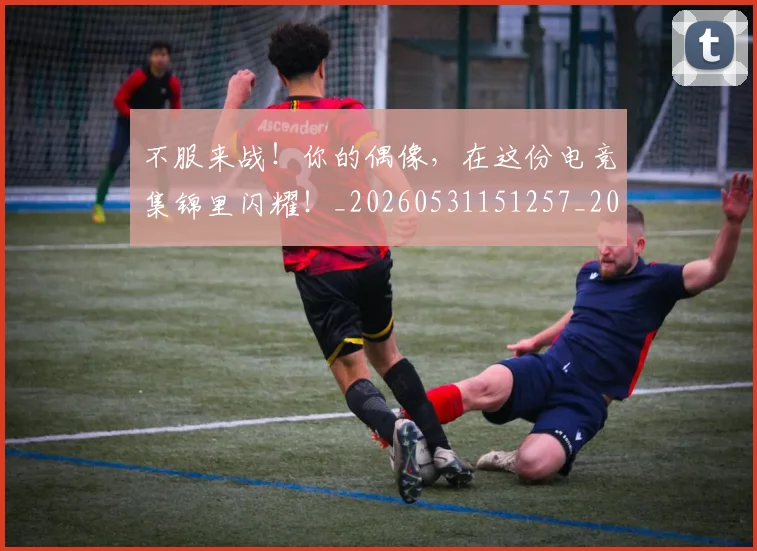不服来战!你的偶像,在这份电竞集锦里闪耀!_20260531151257_20260702174847