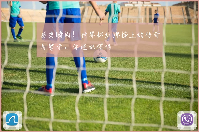 历史瞬间！世界杯红牌榜上的传奇与警示，你还记得吗