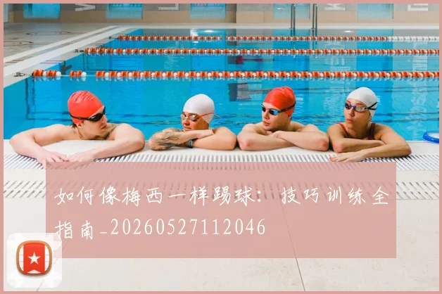 如何像梅西一样踢球：技巧训练全指南_20260527112046
