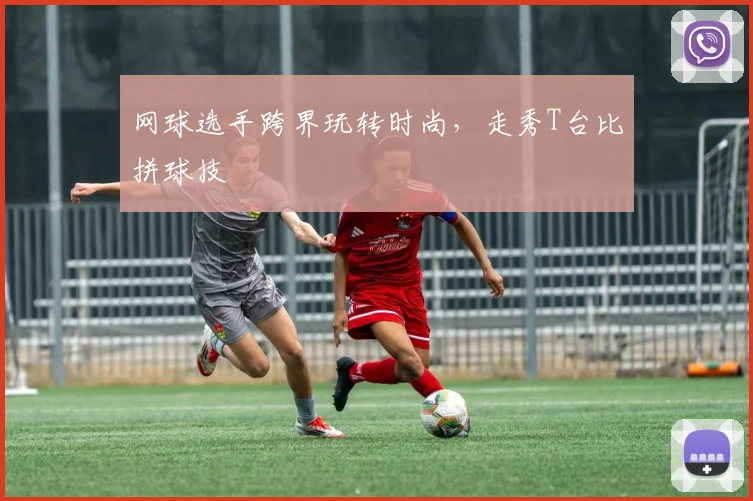 网球选手跨界玩转时尚，走秀T台比拼球技
