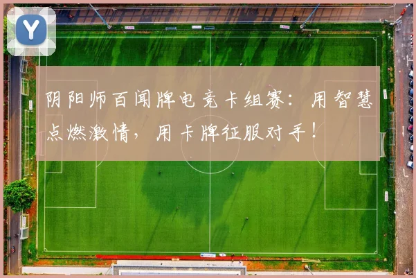阴阳师百闻牌电竞卡组赛：用智慧点燃激情，用卡牌征服对手！