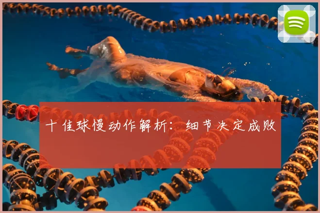 十佳球慢动作解析:细节决定成败