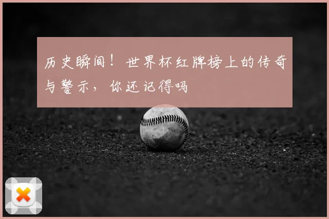 历史瞬间！世界杯红牌榜上的传奇与警示，你还记得吗