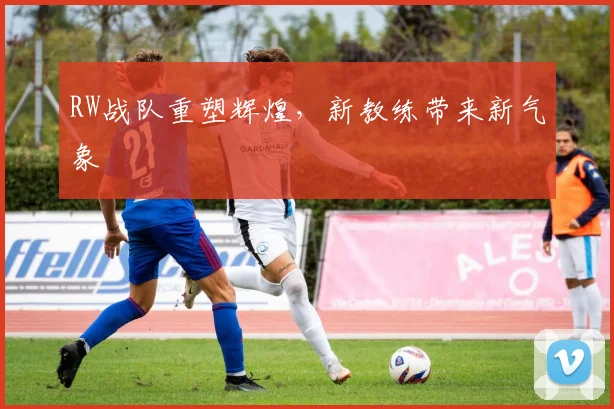 RW战队重塑辉煌,新教练带来新气象