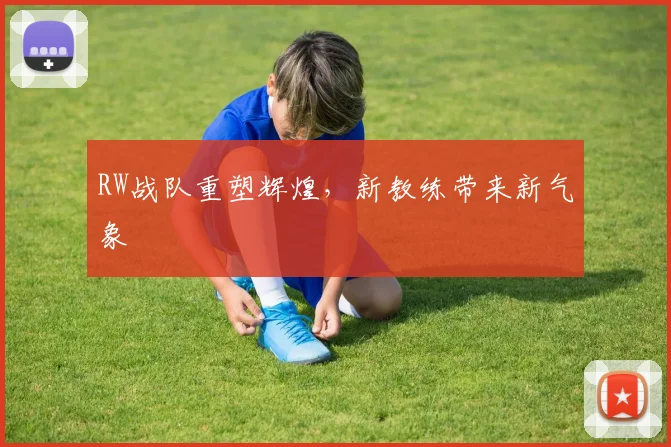 RW战队重塑辉煌，新教练带来新气象