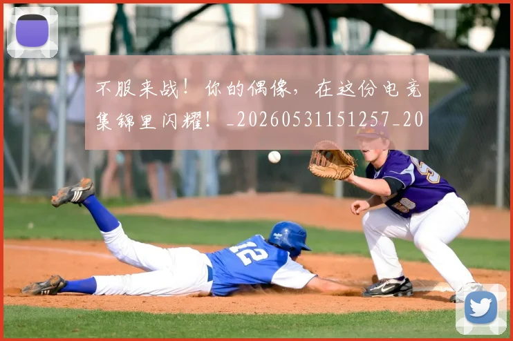 不服来战！你的偶像，在这份电竞集锦里闪耀！_20260531151257_20260702174847