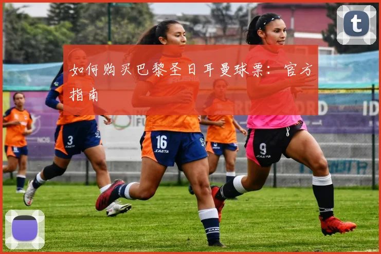 如何购买巴黎圣日耳曼球票：官方指南