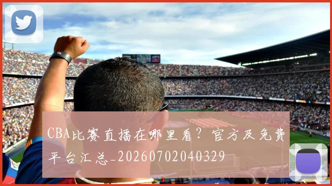 CBA比赛直播在哪里看？官方及免费平台汇总_20260702040329