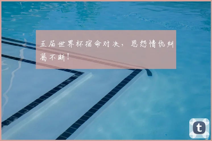 五届世界杯宿命对决，恩怨情仇纠葛不断！