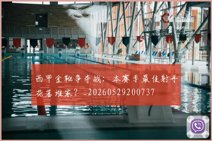 西甲金靴争夺战：本赛季最佳射手花落谁家？_20260529200737