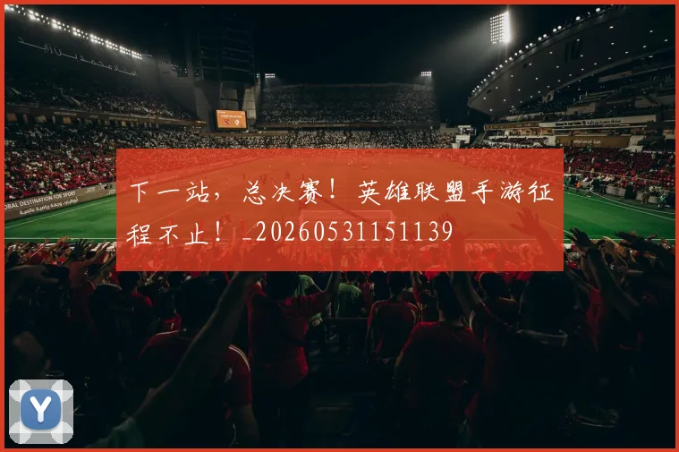下一站,总决赛!英雄联盟手游征程不止!_20260531151139