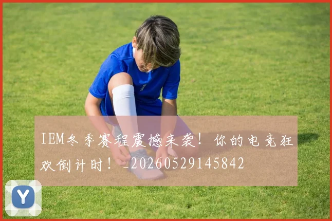 IEM冬季赛程震撼来袭!你的电竞狂欢倒计时!_20260529145842