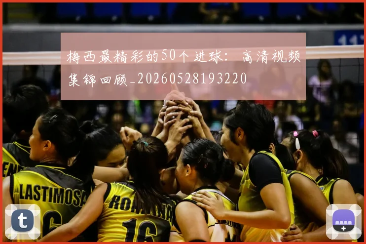 梅西最精彩的50个进球：高清视频集锦回顾_20260528193220