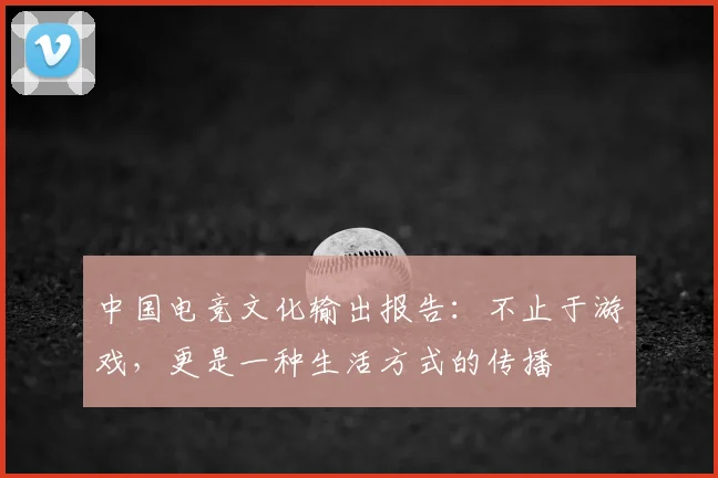 中国电竞文化输出报告：不止于游戏，更是一种生活方式的传播