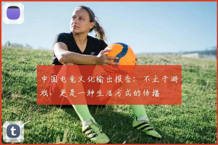 中国电竞文化输出报告：不止于游戏，更是一种生活方式的传播